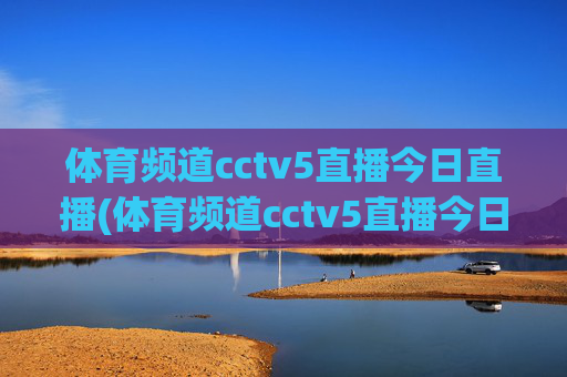 体育频道cctv5直播今日直播(体育频道cctv5直播今日直播乒乓球)