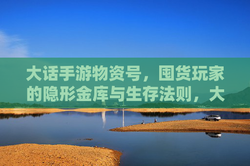 大话手游物资号,囤货玩家的隐形金库与生存法则,大话手游物资号,囤货玩家的隐形金库与生存法则