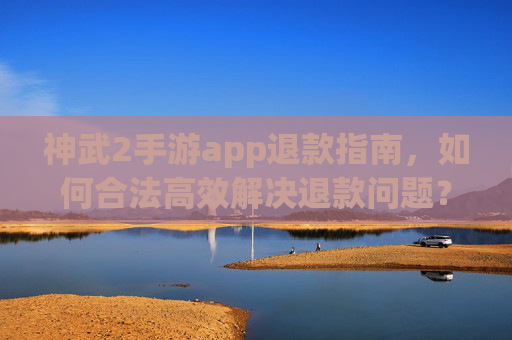 神武2手游app退款指南,如何合法高效解决退款问题?神武2手游app退款指南,如何合法高效解决退款问题?