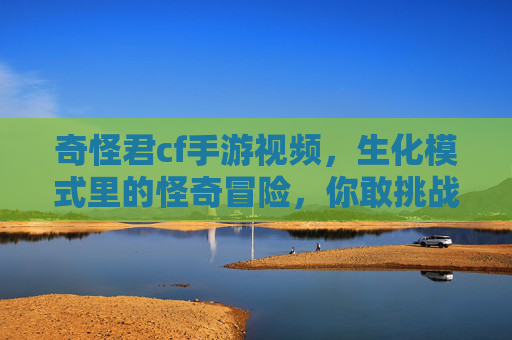 奇怪君cf手游视频,生化模式里的怪奇冒险,你敢挑战吗?奇怪君CF手游视频,生化模式里的怪奇冒险,你敢挑战吗?