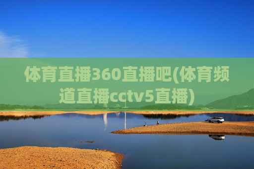 体育直播360直播吧(体育频道直播cctv5直播)