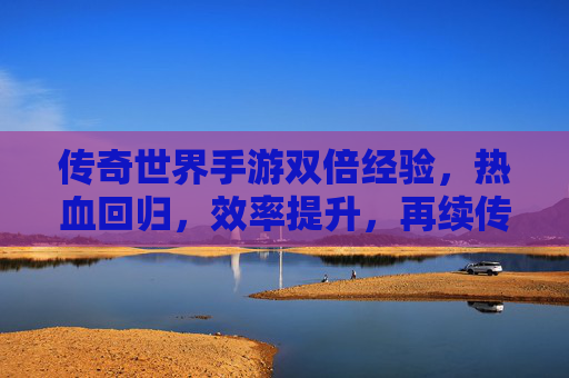 传奇世界手游双倍经验，热血回归，效率提升，再续传奇经典，传奇世界手游双倍经验上线，热血回归效率提升，经典传奇再续