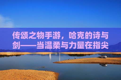 传颂之物手游，哈克的诗与剑——当温柔与力量在指尖共鸣