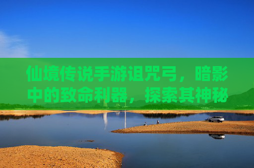 仙境传说手游诅咒弓,暗影中的致命利器,探索其神秘力量与实战价值