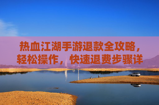 热血江湖手游退款全攻略,轻松操作,快速退费步骤详解