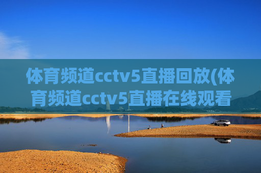 体育频道cctv5直播回放(体育频道cctv5直播在线观看)