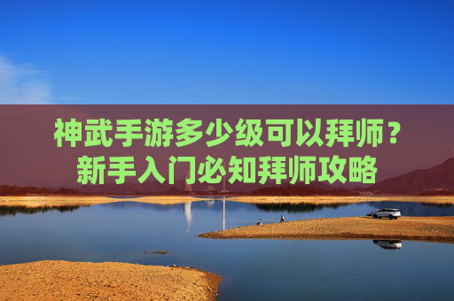神武手游多少级可以拜师?新手入门必知拜师攻略