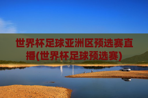世界杯足球亚洲区预选赛直播(世界杯足球预选赛)