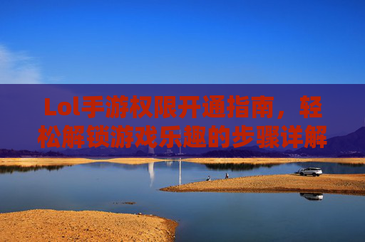 Lol手游权限开通指南,轻松解锁游戏乐趣的步骤详解