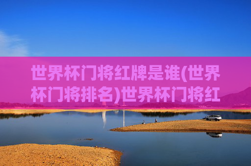 世界杯门将红牌是谁(世界杯门将排名)世界杯门将红牌是谁(世界杯门将排名)