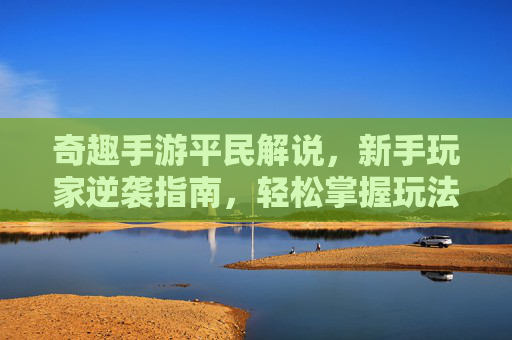奇趣手游平民解说,新手玩家逆袭指南,轻松掌握玩法技巧,平民玩家也能玩转趣味手游