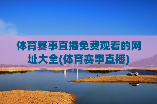 体育赛事直播免费观看的网址大全(体育赛事直播)