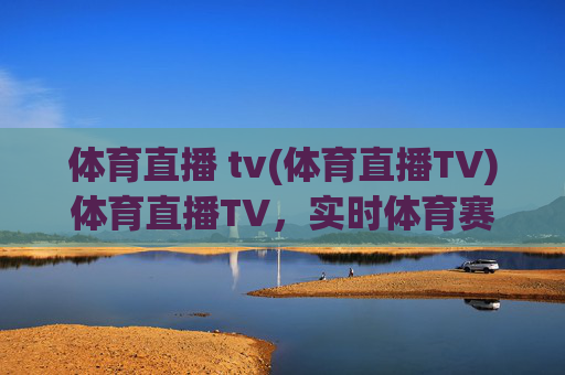 体育直播 tv(体育直播TV)体育直播TV，实时体育赛事直播，精彩尽在掌握