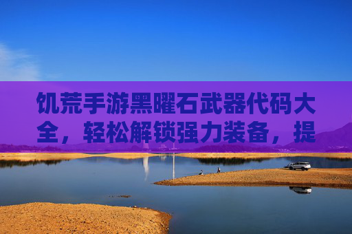 饥荒手游黑曜石武器代码大全，轻松解锁强力装备，提升生存效率！饥荒手游黑曜石武器代码大全，轻松解锁强力装备，提升生存效率！