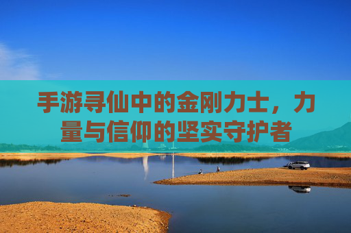 手游寻仙中的金刚力士,力量与信仰的坚实守护者