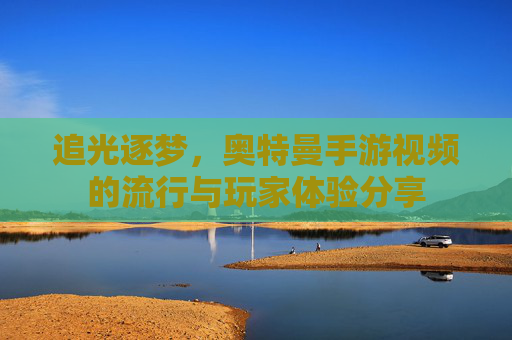 追光逐梦,奥特曼手游视频的流行与玩家体验分享