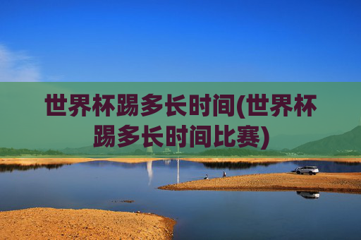 世界杯踢多长时间(世界杯踢多长时间比赛)