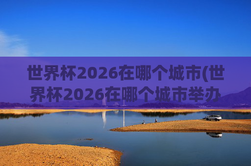 世界杯2026在哪个城市(世界杯2026在哪个城市举办)