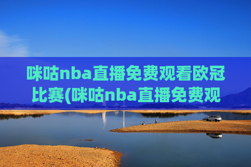 咪咕nba直播免费观看欧冠比赛(咪咕nba直播免费观看欧冠比赛回放)