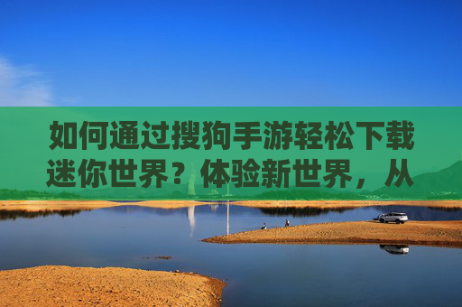 如何通过搜狗手游轻松下载迷你世界?体验新世界,从搜狗手游开始!如何通过搜狗手游轻松下载迷你世界?体验新世界,从搜狗手游开始!