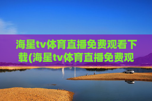 海星tv体育直播免费观看下载(海星tv体育直播免费观看下载安装)