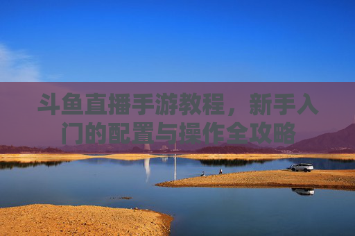 斗鱼直播手游教程,新手入门的配置与操作全攻略
