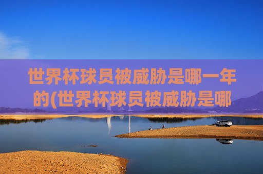 世界杯球员被威胁是哪一年的(世界杯球员被威胁是哪一年的事情)