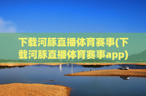下载河豚直播体育赛事(下载河豚直播体育赛事app)