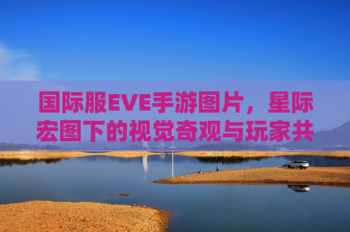 国际服EVE手游图片,星际宏图下的视觉奇观与玩家共鸣之旅