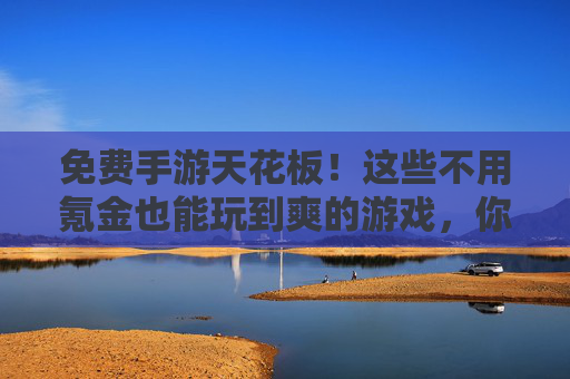 免费手游天花板！这些不用氪金也能玩到爽的游戏，你玩过几个？