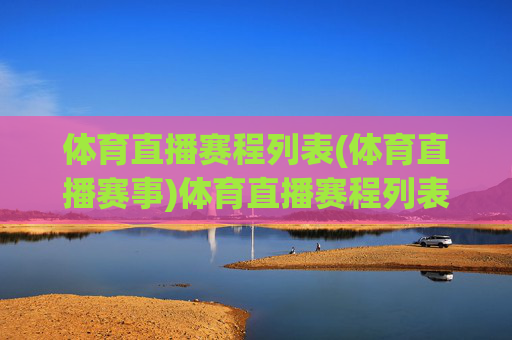 体育直播赛程列表(体育直播赛事)体育直播赛程列表,最新赛事安排