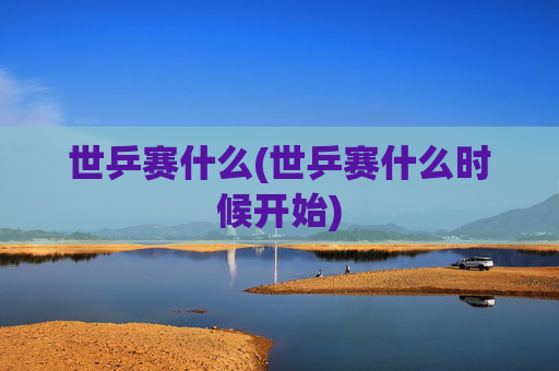 世乒赛什么(世乒赛什么时候开始)