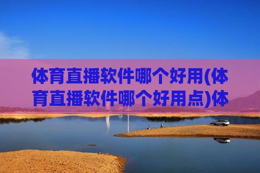 体育直播软件哪个好用(体育直播软件哪个好用点)体育直播软件哪个好用？热门推荐指南