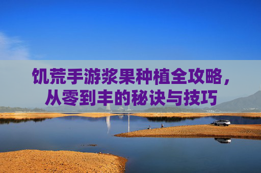饥荒手游浆果种植全攻略,从零到丰的秘诀与技巧