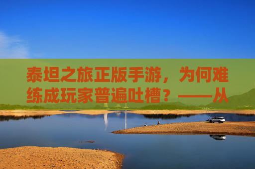 泰坦之旅正版手游，为何难练成玩家普遍吐槽？——从新手到高阶的硬骨头挑战