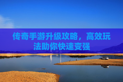 传奇手游升级攻略，高效玩法助你快速变强