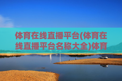体育在线直播平台(体育在线直播平台名称大全)体育在线直播平台大全,热门平台名称及推荐