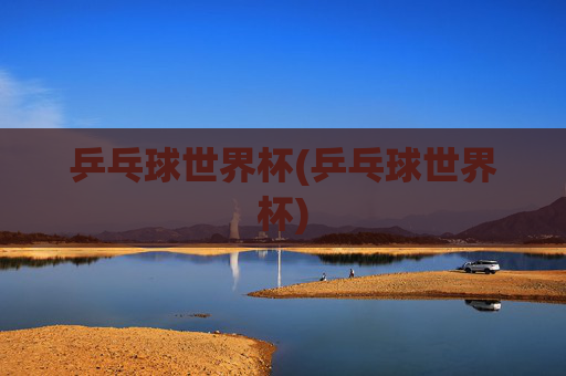 乒乓球世界杯(乒乓球世界杯)