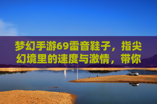 梦幻手游69雷音鞋子,指尖幻境里的速度与激情,带你飞向新高度!