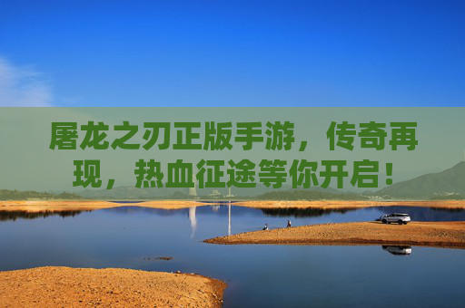 屠龙之刃正版手游,传奇再现,热血征途等你开启!