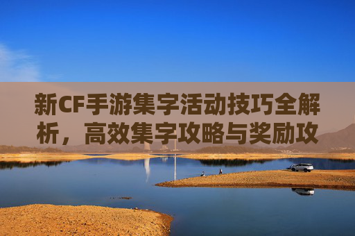 新CF手游集字活动技巧全解析,高效集字攻略与奖励攻略,新CF手游集字活动技巧全解析,高效集字攻略与奖励攻略
