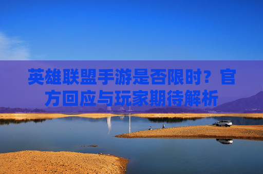 英雄联盟手游是否限时？官方回应与玩家期待解析