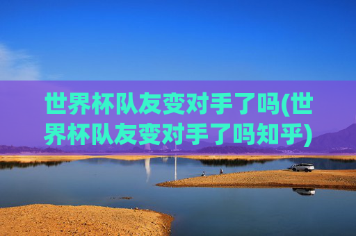 世界杯队友变对手了吗(世界杯队友变对手了吗知乎)