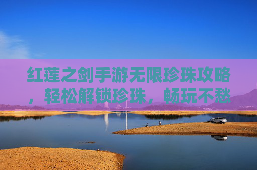 红莲之剑手游无限珍珠攻略,轻松解锁珍珠,畅玩不愁资源!红莲之剑手游无限珍珠攻略,轻松解锁珍珠,畅玩不愁资源