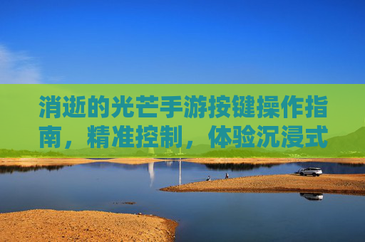 消逝的光芒手游按键操作指南,精准控制,体验沉浸式生存挑战