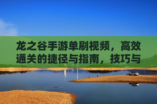 龙之谷手游单刷视频,高效通关的捷径与指南,技巧与实战的完美融合,龙之谷手游单刷视频,高效通关指南,技巧与实战的完美融合
