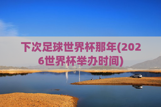 下次足球世界杯那年(2026世界杯举办时间)