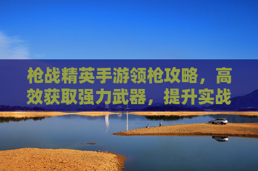 枪战精英手游领枪攻略，高效获取强力武器，提升实战体验