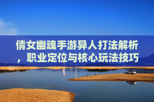倩女幽魂手游异人打法解析,职业定位与核心玩法技巧全解析,倩女幽魂手游异人打法解析,职业定位与核心玩法技巧全解析