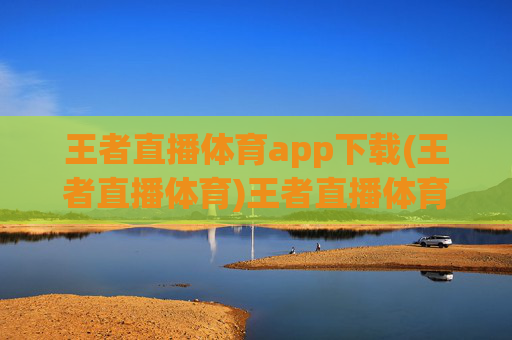 王者直播体育app下载(王者直播体育)王者直播体育app下载,官方版免费下载